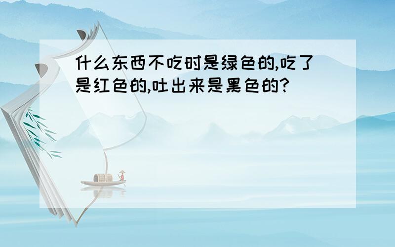 什么东西不吃时是绿色的,吃了是红色的,吐出来是黑色的?