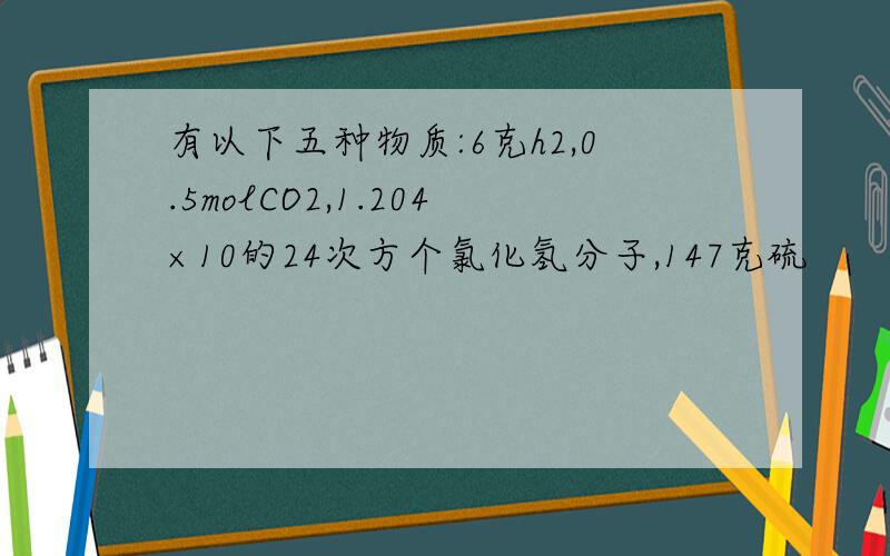 有以下五种物质:6克h2,0.5molCO2,1.204×10的24次方个氯化氢分子,147克硫