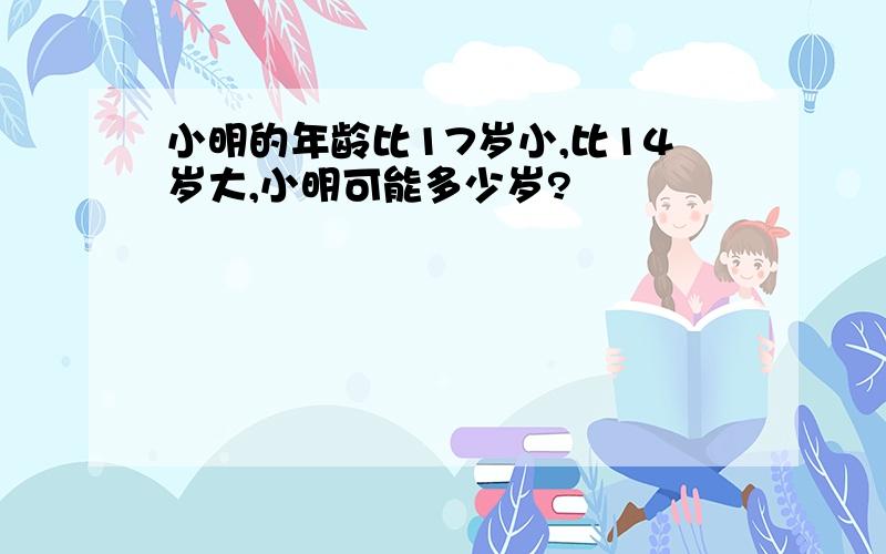 小明的年龄比17岁小,比14岁大,小明可能多少岁?