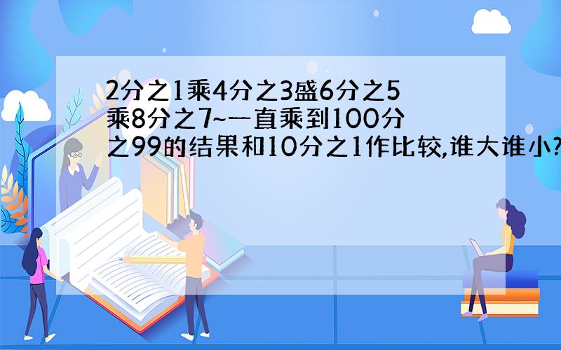 2分之1乘4分之3盛6分之5乘8分之7~一直乘到100分之99的结果和10分之1作比较,谁大谁小?