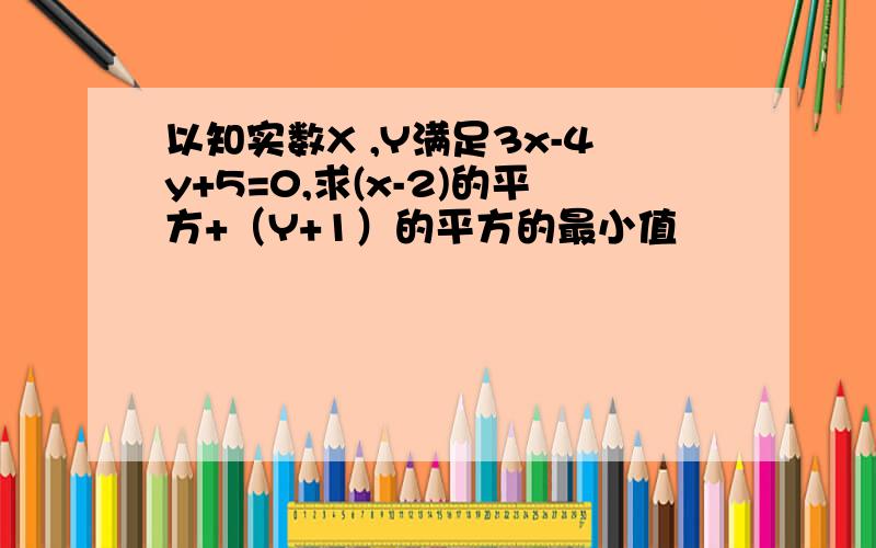 以知实数X ,Y满足3x-4y+5=0,求(x-2)的平方+（Y+1）的平方的最小值