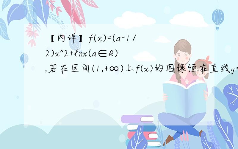 【内详】f(x)=(a-1/2)x^2+lnx(a∈R),若在区间(1,+∞)上f(x)的图像恒在直线y=2ax下方,求