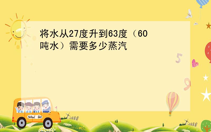 将水从27度升到63度（60吨水）需要多少蒸汽