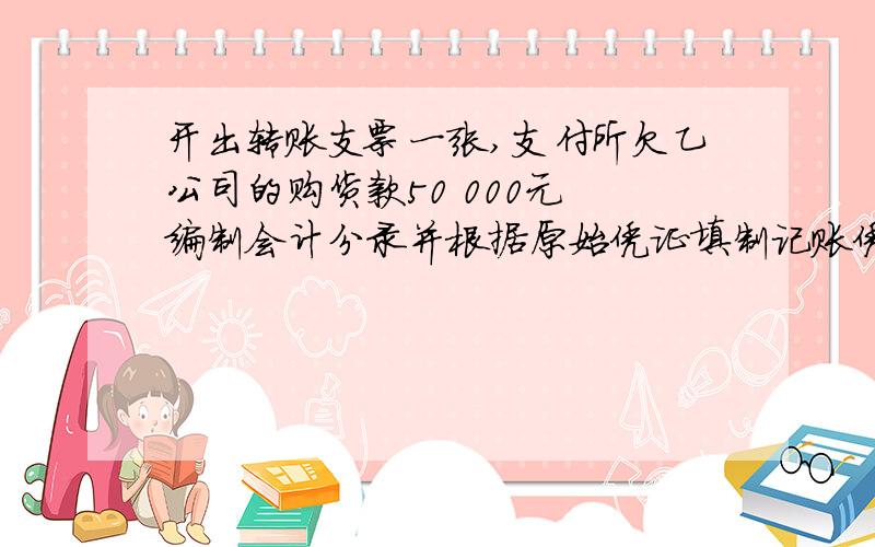 开出转账支票一张,支付所欠乙公司的购货款50 000元 编制会计分录并根据原始凭证填制记账凭证