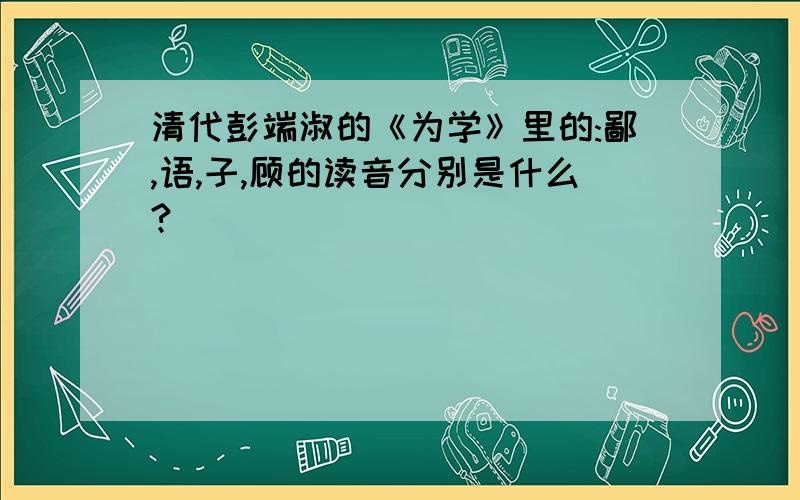 清代彭端淑的《为学》里的:鄙,语,子,顾的读音分别是什么?