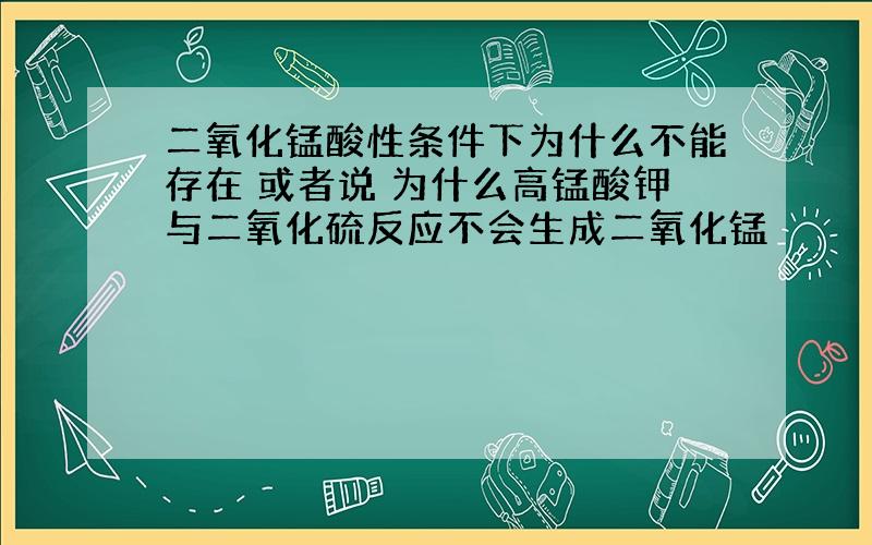 二氧化锰酸性条件下为什么不能存在 或者说 为什么高锰酸钾与二氧化硫反应不会生成二氧化锰