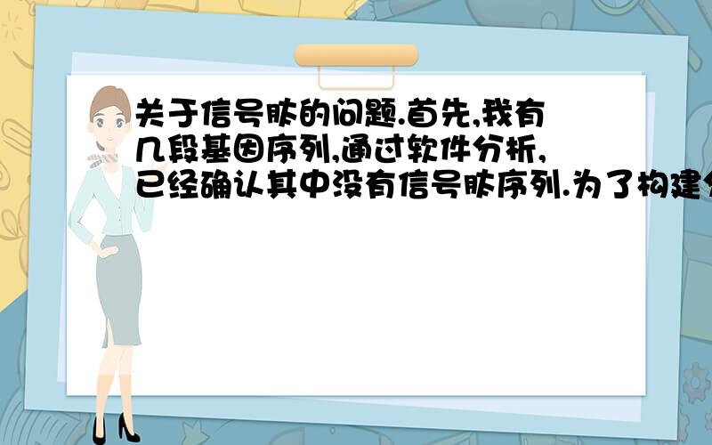 关于信号肽的问题.首先,我有几段基因序列,通过软件分析,已经确认其中没有信号肽序列.为了构建分泌型抗体的载体,我需要在基