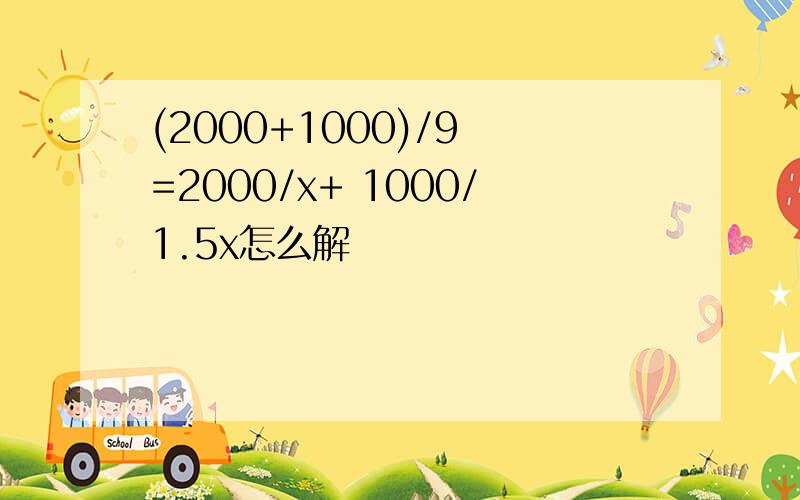 (2000+1000)/9 =2000/x+ 1000/1.5x怎么解