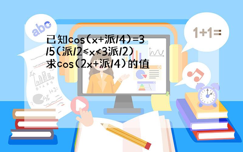 已知cos(x+派/4)=3/5(派/2≤x≮3派/2)求cos(2x+派/4)的值