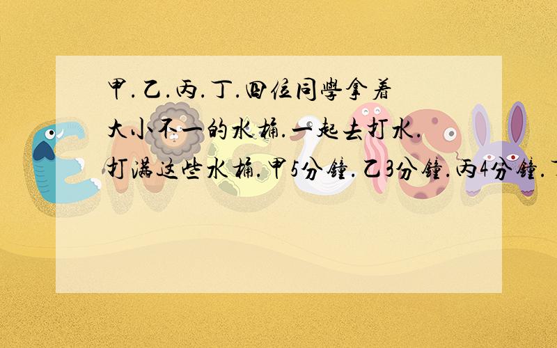 甲.乙.丙.丁.四位同学拿着大小不一的水桶.一起去打水.打满这些水桶.甲5分钟.乙3分钟.丙4分钟.丁2分钟.现在