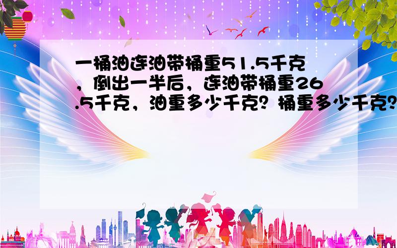 一桶油连油带桶重51.5千克，倒出一半后，连油带桶重26.5千克，油重多少千克？桶重多少千克？