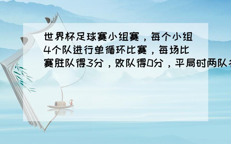 世界杯足球赛小组赛，每个小组4个队进行单循环比赛，每场比赛胜队得3分，败队得0分，平局时两队各得1分，小组赛完以后，总积