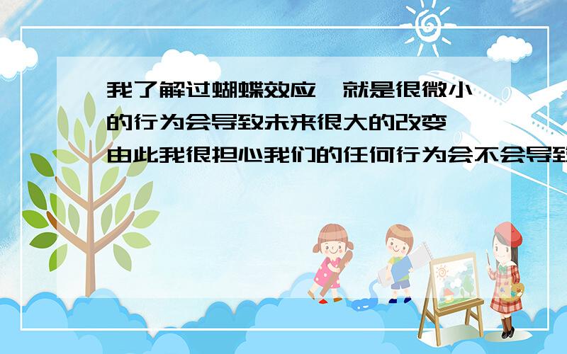 我了解过蝴蝶效应,就是很微小的行为会导致未来很大的改变,由此我很担心我们的任何行为会不会导致宇宙坍缩