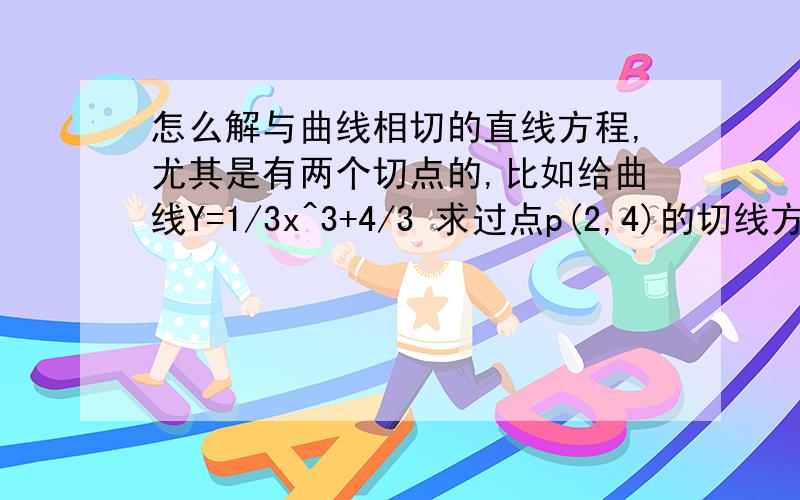 怎么解与曲线相切的直线方程,尤其是有两个切点的,比如给曲线Y=1/3x^3+4/3 求过点p(2,4)的切线方程