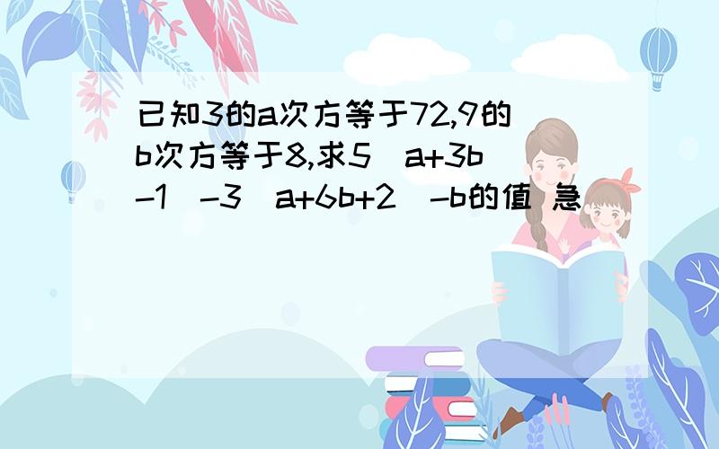 已知3的a次方等于72,9的b次方等于8,求5(a+3b-1)-3(a+6b+2)-b的值 急