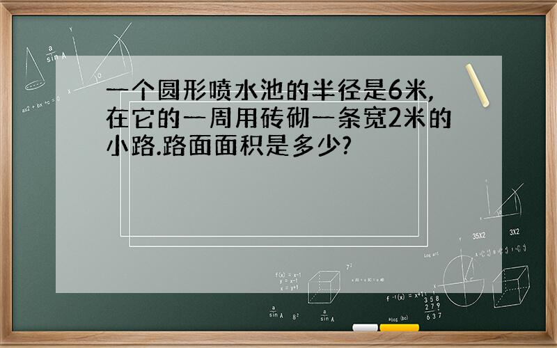 一个圆形喷水池的半径是6米,在它的一周用砖砌一条宽2米的小路.路面面积是多少?