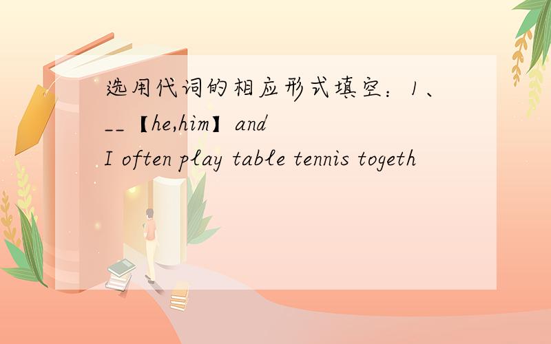 选用代词的相应形式填空：1、__【he,him】and I often play table tennis togeth