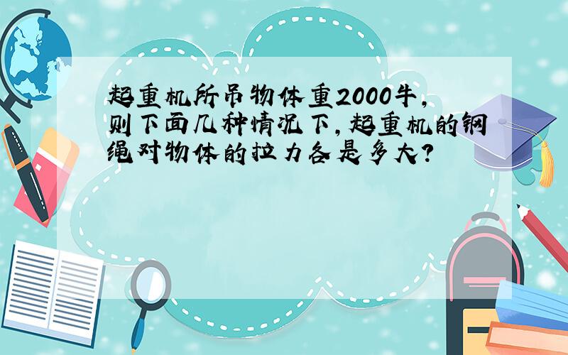 起重机所吊物体重2000牛，则下面几种情况下，起重机的钢绳对物体的拉力各是多大？