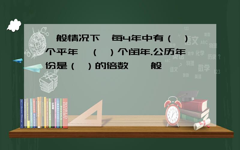 一般情况下,每4年中有（ ）个平年,（ ）个闰年.公历年份是（ ）的倍数,一般