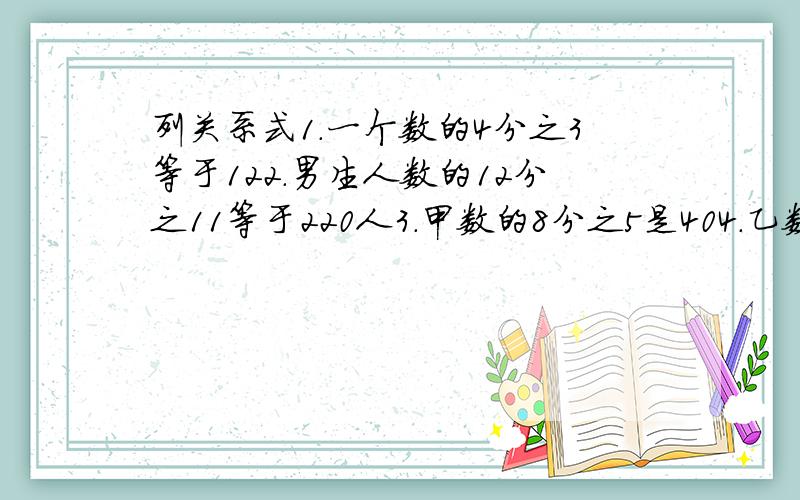 列关系式1.一个数的4分之3等于122.男生人数的12分之11等于220人3.甲数的8分之5是404.乙数的5分之4刚好