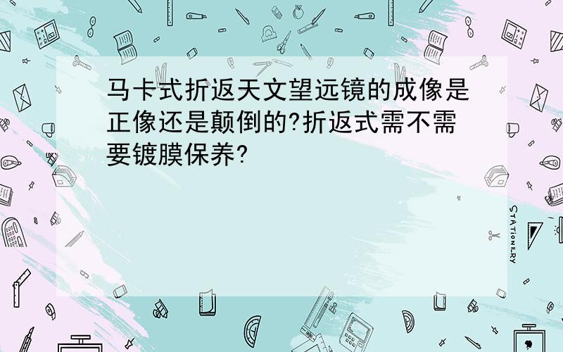 马卡式折返天文望远镜的成像是正像还是颠倒的?折返式需不需要镀膜保养?