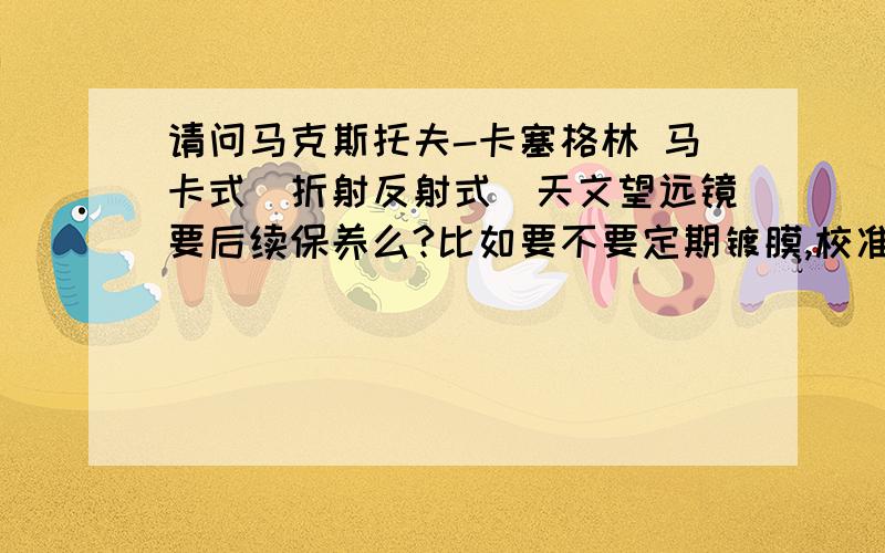 请问马克斯托夫-卡塞格林 马卡式（折射反射式）天文望远镜要后续保养么?比如要不要定期镀膜,校准零件?