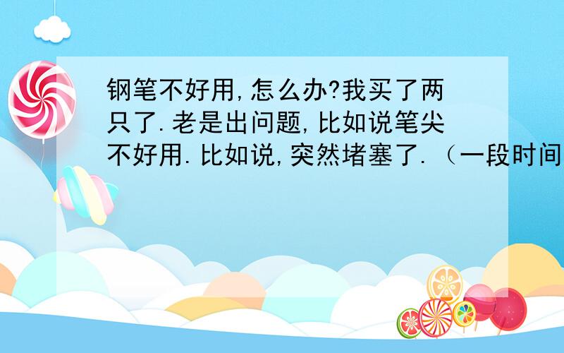 钢笔不好用,怎么办?我买了两只了.老是出问题,比如说笔尖不好用.比如说,突然堵塞了.（一段时间不能用了）于是我烧开水,烫