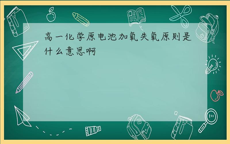 高一化学原电池加氧失氧原则是什么意思啊