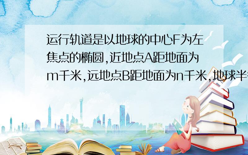 运行轨道是以地球的中心F为左焦点的椭圆,近地点A距地面为m千米,远地点B距地面为n千米,地球半径为R千米