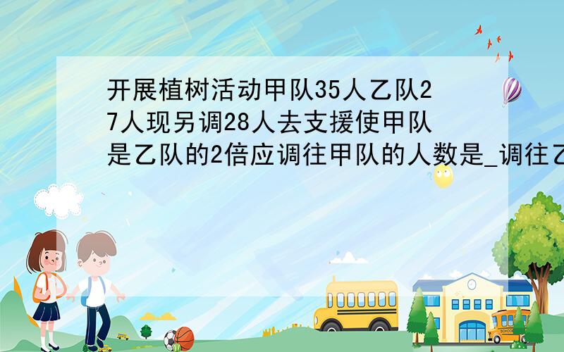 开展植树活动甲队35人乙队27人现另调28人去支援使甲队是乙队的2倍应调往甲队的人数是_调往乙队的人数是_