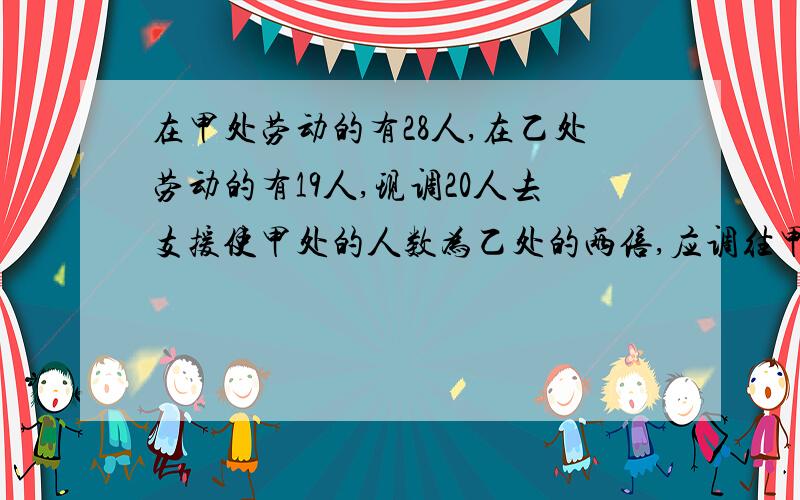 在甲处劳动的有28人,在乙处劳动的有19人,现调20人去支援使甲处的人数为乙处的两倍,应调往甲乙两处