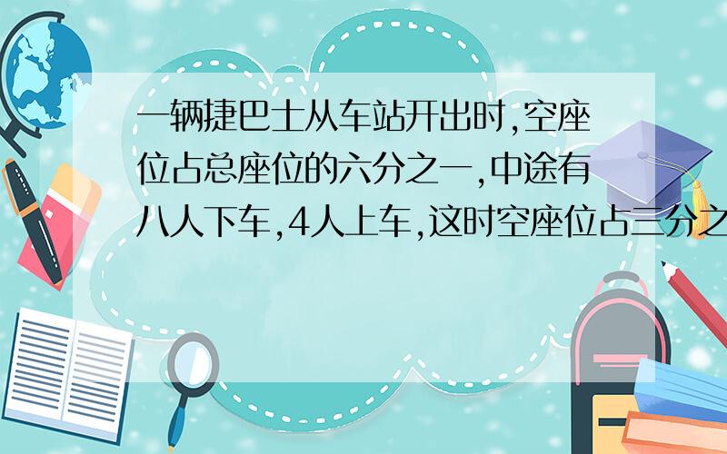 一辆捷巴士从车站开出时,空座位占总座位的六分之一,中途有八人下车,4人上车,这时空座位占三分之一,一