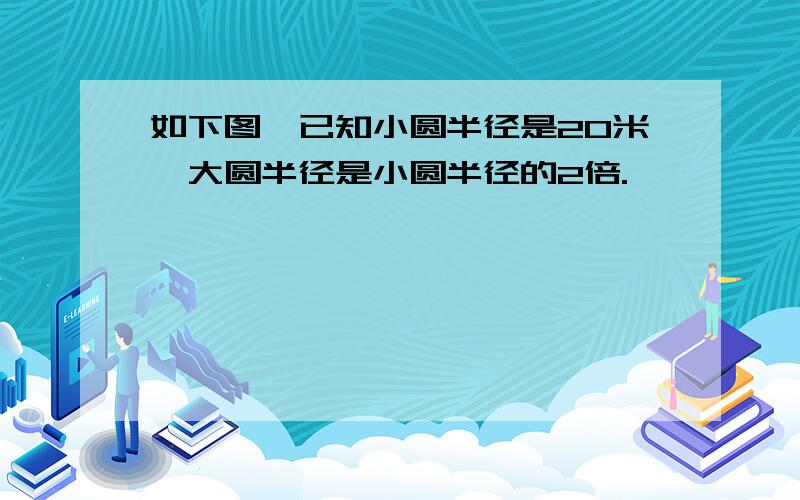 如下图,已知小圆半径是20米,大圆半径是小圆半径的2倍.