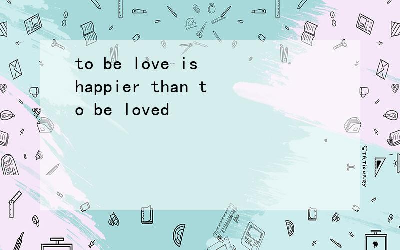 to be love is happier than to be loved