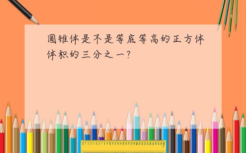 圆锥体是不是等底等高的正方体体积的三分之一?