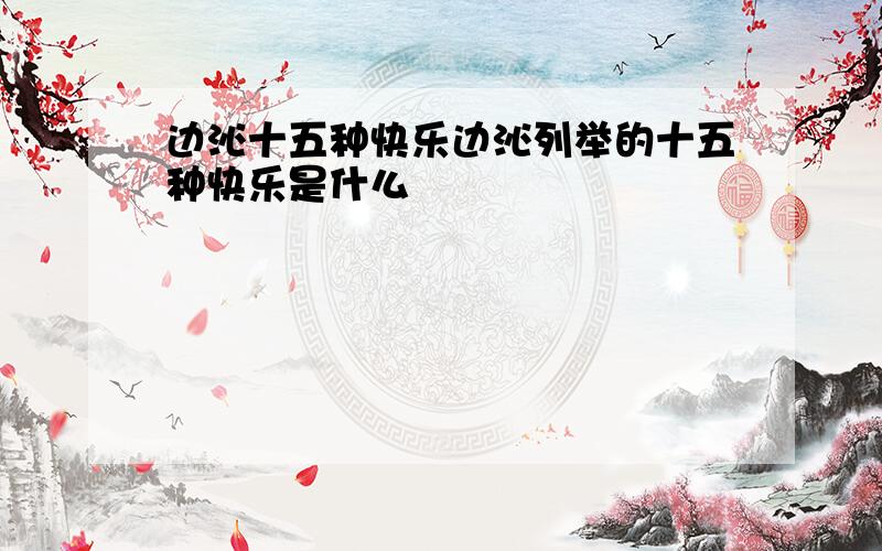 边沁十五种快乐边沁列举的十五种快乐是什么