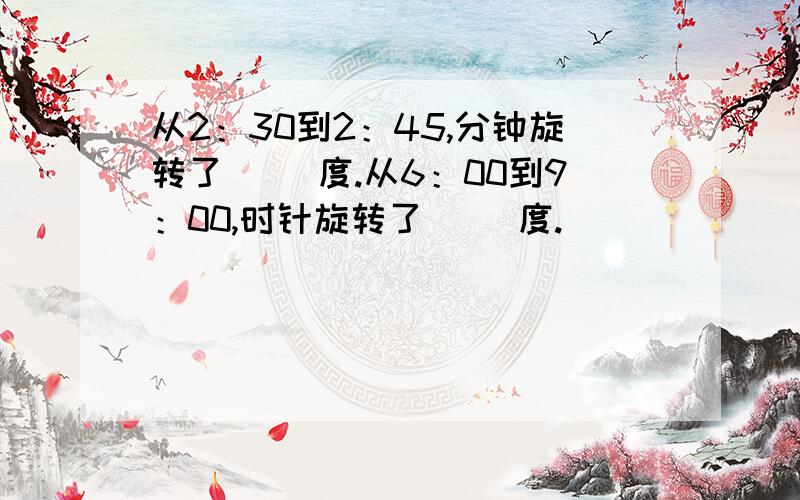 从2：30到2：45,分钟旋转了（ ）度.从6：00到9：00,时针旋转了（ ）度.