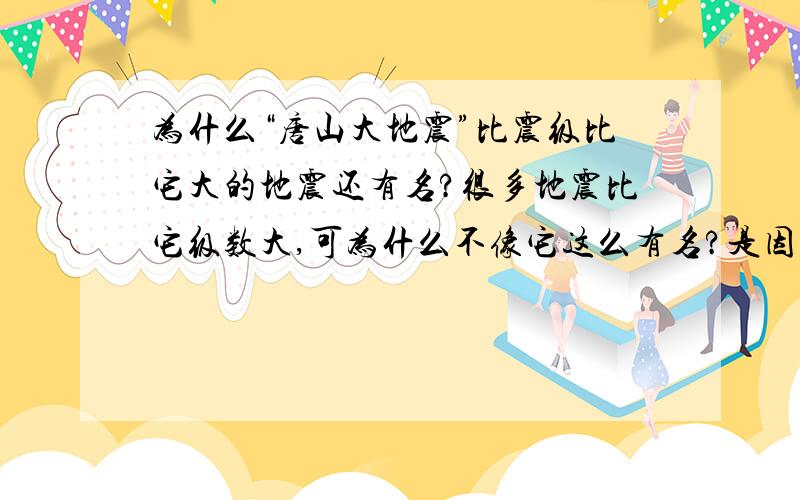 为什么“唐山大地震”比震级比它大的地震还有名?很多地震比它级数大,可为什么不像它这么有名?是因为牺牲人数少吗?