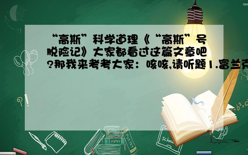 “高斯”科学道理《“高斯”号脱险记》大家都看过这篇文章吧?那我来考考大家：咳咳,请听题1.富兰克林和“高斯”号船长所运用