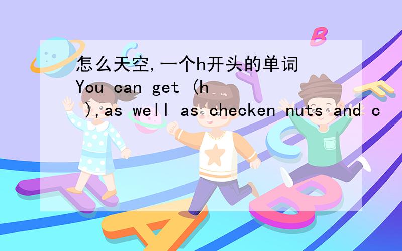 怎么天空,一个h开头的单词 You can get (h ),as well as checken nuts and c