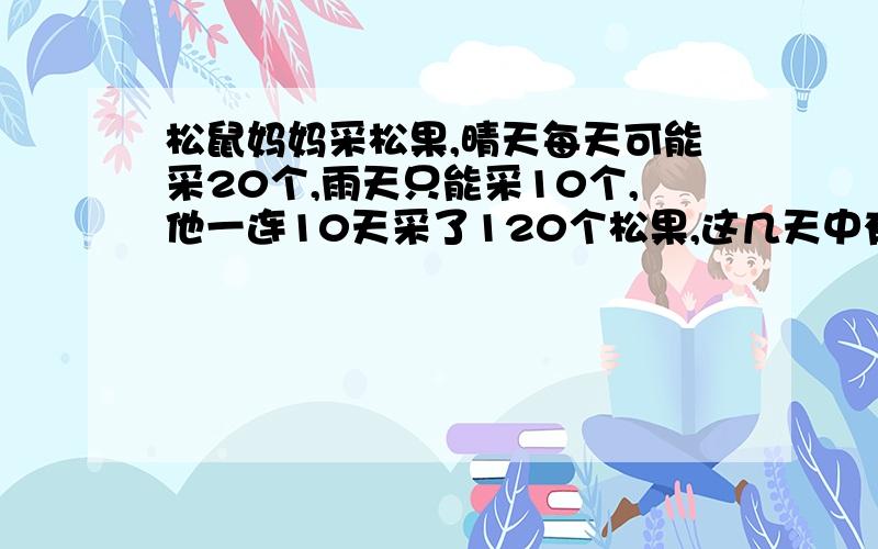 松鼠妈妈采松果,晴天每天可能采20个,雨天只能采10个,他一连10天采了120个松果,这几天中有几天雨天?