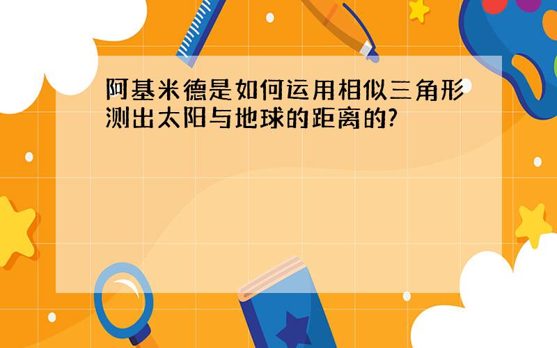 阿基米德是如何运用相似三角形测出太阳与地球的距离的?