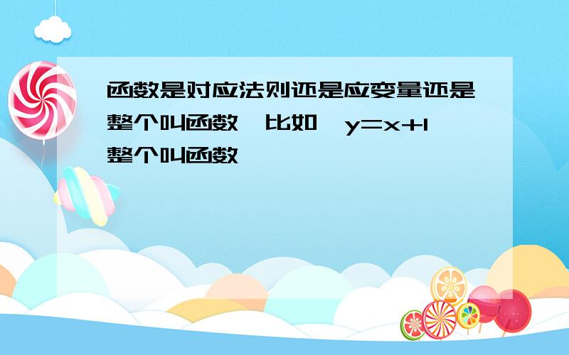 函数是对应法则还是应变量还是整个叫函数,比如,y=x+1整个叫函数