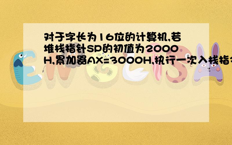 对于字长为16位的计算机,若堆栈指针SP的初值为2000H,累加器AX=3000H,执行一次入栈指令PUSH AX后