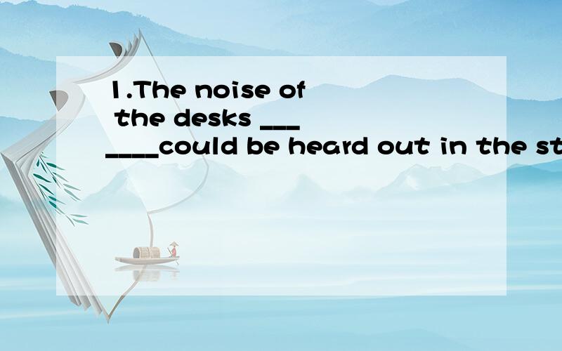 1.The noise of the desks _______could be heard out in the st