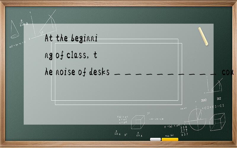 At the beginning of class, the noise of desks __________ cou