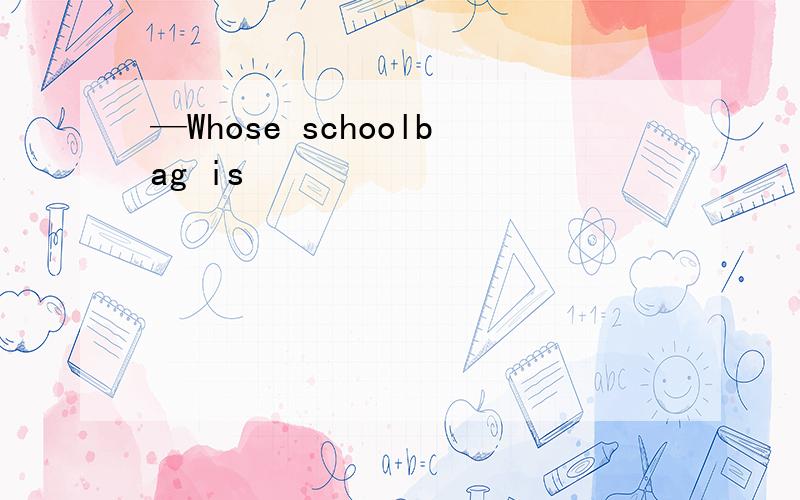 —Whose schoolbag is