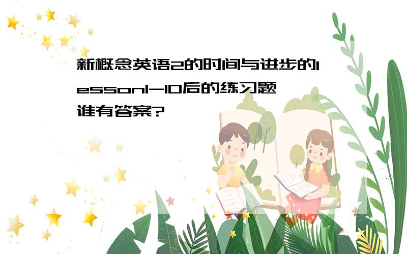 新概念英语2的时间与进步的lesson1-10后的练习题谁有答案?