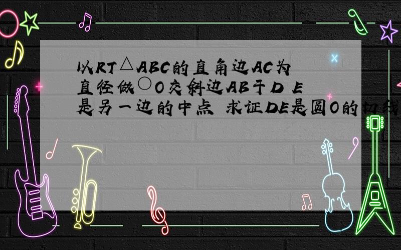 以RT△ABC的直角边AC为直径做○O交斜边AB于D E是另一边的中点 求证DE是圆O的切线