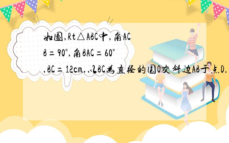 如图,Rt△ABC中,角ACB=90°,角BAC=60°,BC=12cm,以BC为直径的圆O交斜边AB于点D.求阴影部分